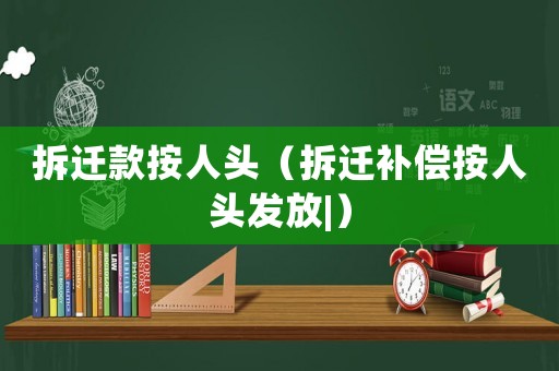 拆遷款按人頭（拆遷補(bǔ)償按人頭發(fā)放|）