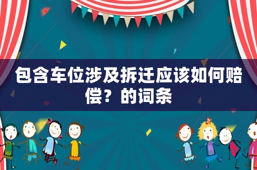 包含車位涉及拆遷應該如何賠償？的詞條