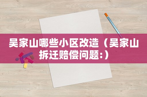吳家山哪些小區(qū)改造（吳家山拆遷賠償問題:）