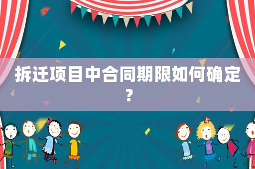 拆遷項(xiàng)目中合同期限如何確定？