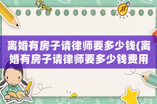 離婚有房子請(qǐng)律師要多少錢(qián)(離婚有房子請(qǐng)律師要多少錢(qián)費(fèi)用)