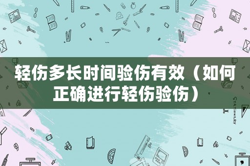輕傷多長(zhǎng)時(shí)間驗(yàn)傷有效（如何正確進(jìn)行輕傷驗(yàn)傷）