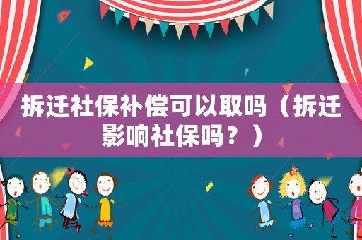 拆遷社保補償可以取嗎（拆遷影響社保嗎？）