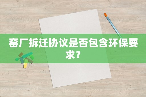 窯廠拆遷協(xié)議是否包含環(huán)保要求？