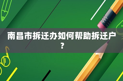 南昌市拆遷辦如何幫助拆遷戶？