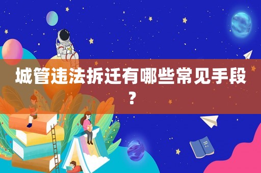 城管違法拆遷有哪些常見(jiàn)手段？