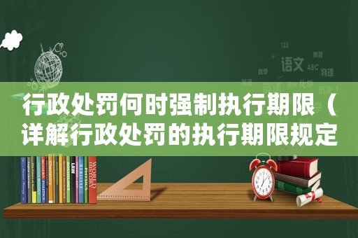 行政處罰何時(shí)強(qiáng)制執(zhí)行期限（詳解行政處罰的執(zhí)行期限規(guī)定）
