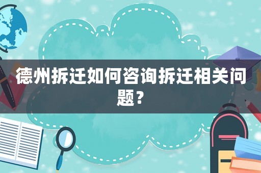 德州拆遷如何咨詢拆遷相關(guān)問題？