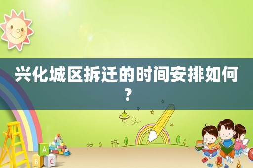 興化城區(qū)拆遷的時間安排如何？