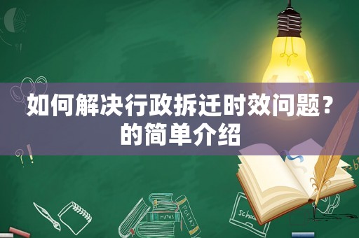 如何解決行政拆遷時(shí)效問(wèn)題？的簡(jiǎn)單介紹