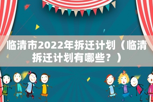 臨清市2022年拆遷計劃（臨清拆遷計劃有哪些？）