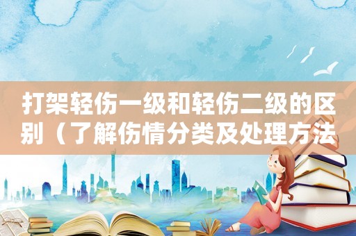 打架輕傷一級和輕傷二級的區(qū)別（了解傷情分類及處理方法）