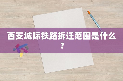 西安城際鐵路拆遷范圍是什么？
