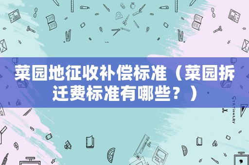 菜園地征收補償標準（菜園拆遷費標準有哪些？）