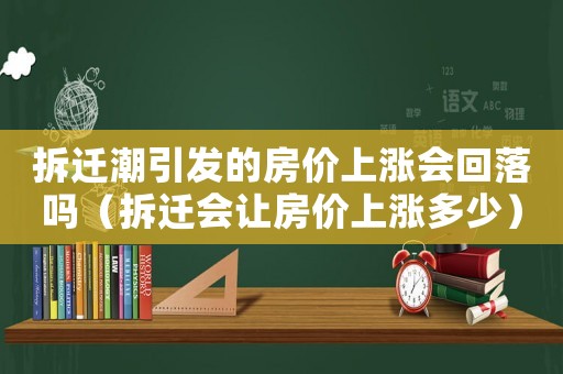 拆遷潮引發(fā)的房價上漲會回落嗎（拆遷會讓房價上漲多少）