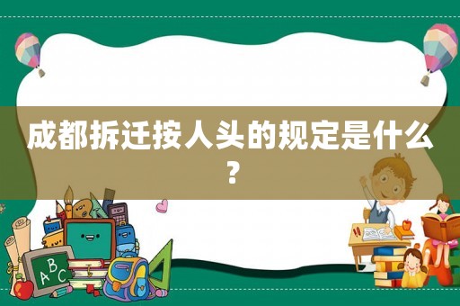 成都拆遷按人頭的規(guī)定是什么？