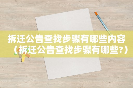 拆遷公告查找步驟有哪些內(nèi)容（拆遷公告查找步驟有哪些?）