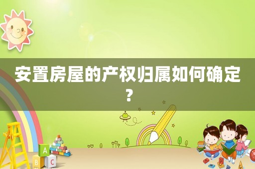 安置房屋的產(chǎn)權歸屬如何確定？