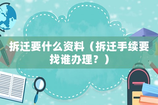 拆遷要什么資料（拆遷手續(xù)要找誰辦理？）