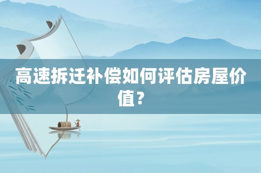 高速拆遷補(bǔ)償如何評(píng)估房屋價(jià)值？