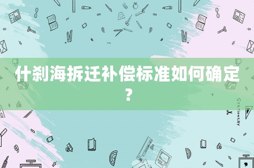 什剎海拆遷補(bǔ)償標(biāo)準(zhǔn)如何確定？