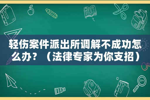 輕傷案件派出所調解不成功怎么辦？（法律專家為你支招）