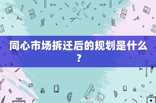 同心市場拆遷后的規(guī)劃是什么？