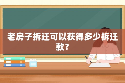 老房子拆遷可以獲得多少拆遷款？