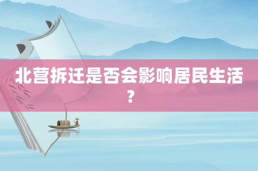 北營拆遷是否會影響居民生活？