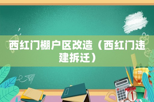 西紅門棚戶區(qū)改造（西紅門違建拆遷）