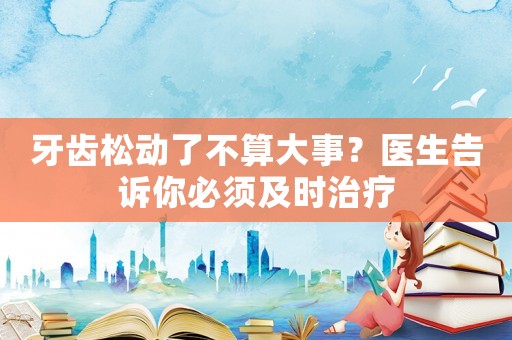 牙齒松動(dòng)了不算大事？醫(yī)生告訴你必須及時(shí)治療