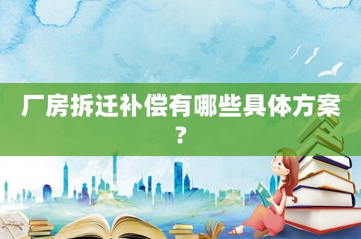 廠房拆遷補償有哪些具體方案?