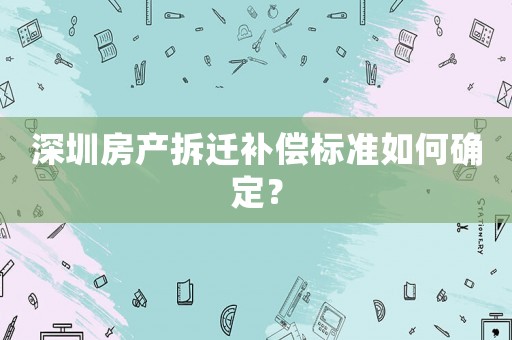 深圳房產(chǎn)拆遷補償標(biāo)準(zhǔn)如何確定？