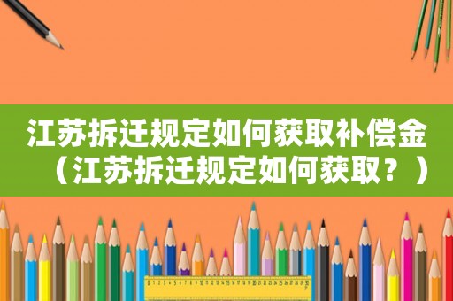 江蘇拆遷規(guī)定如何獲取補償金（江蘇拆遷規(guī)定如何獲取？）