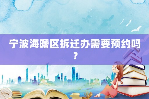 寧波海曙區(qū)拆遷辦需要預(yù)約嗎？