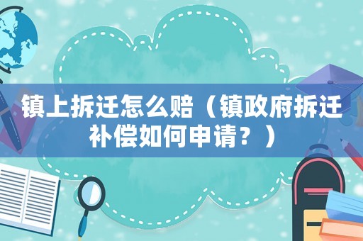 鎮(zhèn)上拆遷怎么賠（鎮(zhèn)政府拆遷補(bǔ)償如何申請(qǐng)？）