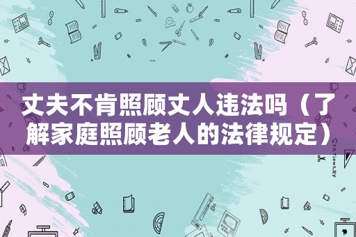 丈夫不肯照顧丈人違法嗎（了解家庭照顧老人的法律規(guī)定）