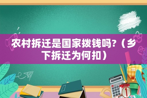 農(nóng)村拆遷是國家撥錢嗎?（鄉(xiāng)下拆遷為何扣）