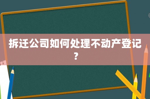 拆遷公司如何處理不動產(chǎn)登記？