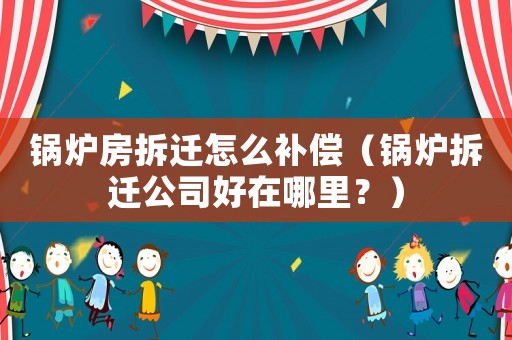 鍋爐房拆遷怎么補(bǔ)償（鍋爐拆遷公司好在哪里？）