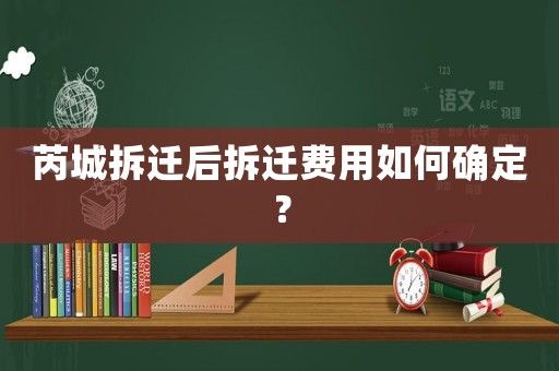 芮城拆遷后拆遷費(fèi)用如何確定？