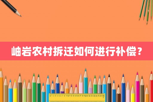 岫巖農(nóng)村拆遷如何進(jìn)行補(bǔ)償？