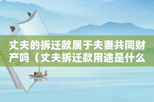丈夫的拆遷款屬于夫妻共同財(cái)產(chǎn)嗎（丈夫拆遷款用途是什么？）