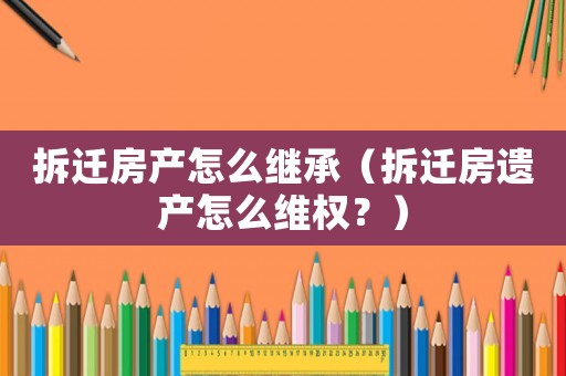 拆遷房產(chǎn)怎么繼承（拆遷房遺產(chǎn)怎么維權(quán)？）