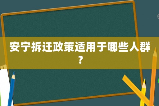 安寧拆遷政策適用于哪些人群？