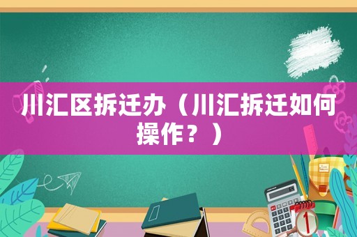 川匯區(qū)拆遷辦（川匯拆遷如何操作？）