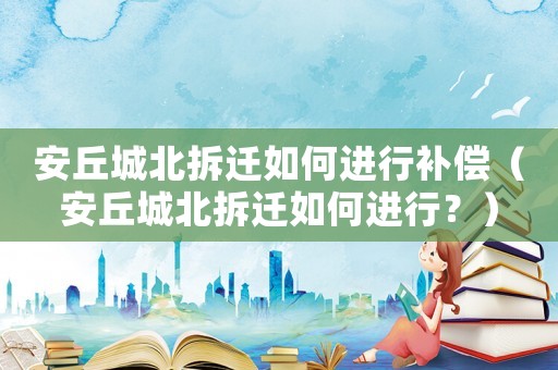 安丘城北拆遷如何進行補償（安丘城北拆遷如何進行？）