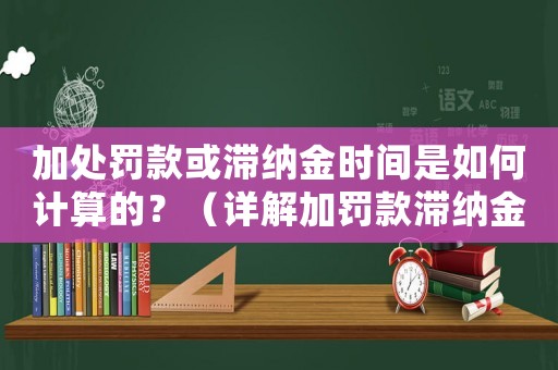 加處罰款或滯納金時(shí)間是如何計(jì)算的？（詳解加罰款滯納金計(jì)算規(guī)則）