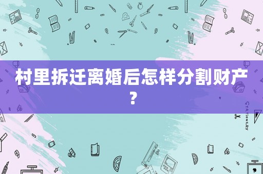 村里拆遷離婚后怎樣分割財產(chǎn)？