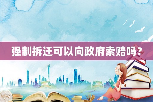 強(qiáng)制拆遷可以向政府索賠嗎？